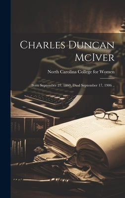 Charles Duncan McIver: Born September 27, 1860, Died September 17, 1906 .. by North Carolina College for Women