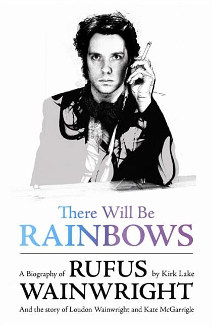 There Will Be Rainbows: A Biography of Rufus Wainwright by Lake, Kirk