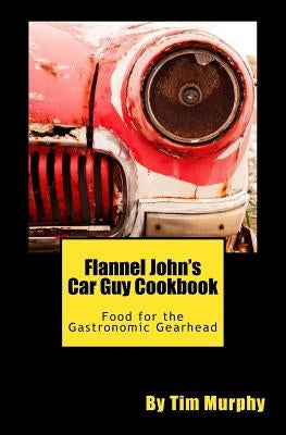 Flannel John's Car Guy Cookbook: Food for the Gastronomic Gearhead by Murphy, Tim