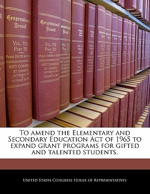 To Amend the Elementary and Secondary Education Act of 1965 to Expand Grant Programs for Gifted and Talented Students. by United States Congress House of Represen