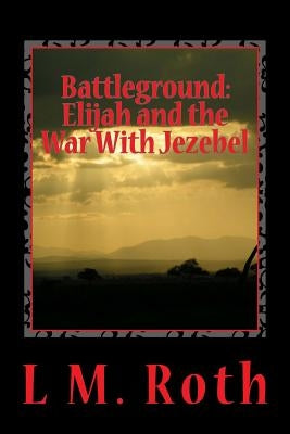 Battleground: Elijah and the War With Jezebel by Roth, L. M.