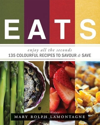 Eats: Enjoy All the Seconds: 135 Colourful Recipes to Savour & Save by Mary Rolph Lamontagne