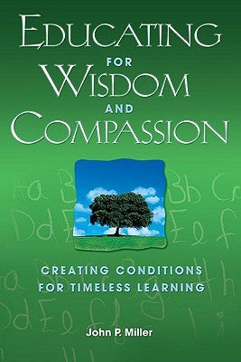 Educating for Wisdom and Compassion: Creating Conditions for Timeless Learning by Miller, John P.