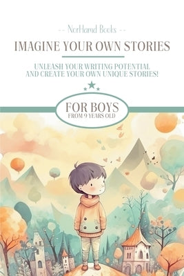 Imagine Your Own Stories: Unleash your writing potential and create your own unique stories! - for boys from 9 years old by Norhamd Books