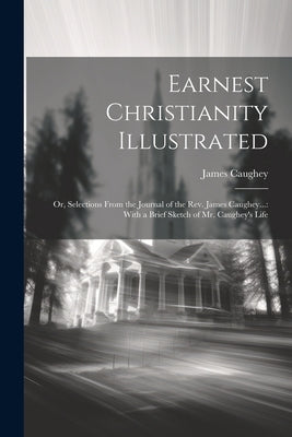 Earnest Christianity Illustrated: Or, Selections From the Journal of the Rev. James Caughey...: With a Brief Sketch of Mr. Caughey's Life by Caughey, James