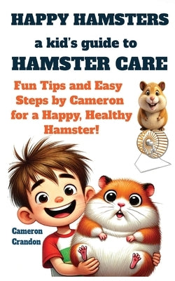 "Happy Hamsters: A Kid's Guide to Hamster Care" Fun Tips and Easy Steps by Cameron for a Happy, Healthy Hamster! by Crandon, Cameron