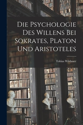 Die Psychologie des Willens bei Sokrates, Platon und Aristoteles by Wildauer, Tobias