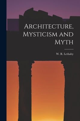 Architecture, Mysticism and Myth by Lethaby, W. R.