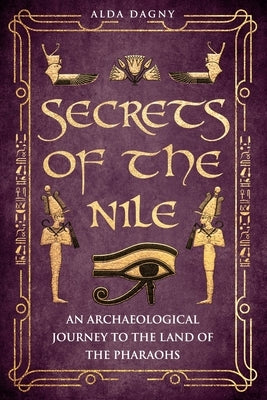 Secrets of the Nile: An Archaeological Journey to the Land of Pharaohs by Dagny, Alda