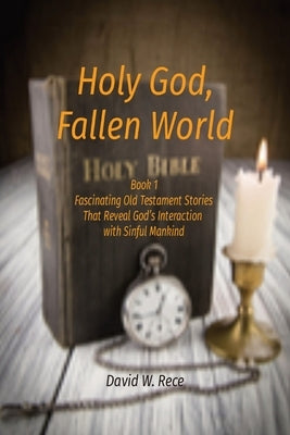 Holy God, Fallen World: Book 1 Fascinating Old Testament Stories That Reveal God's Interaction with Sinful Mankind by Rece, David W.