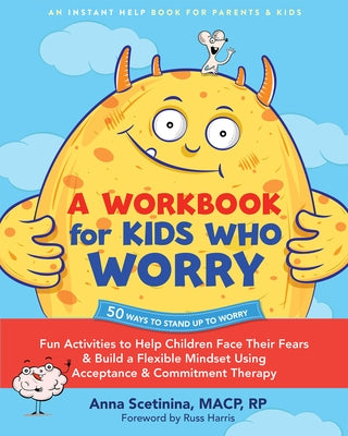 A Workbook for Kids Who Worry: Fun Activities to Help Children Face Their Fears and Build a Flexible Mindset Using Acceptance and Commitment Therapy by Scetinina, Anna