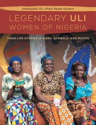 The Legendary Uli Women of Nigeria: Their Life Stories in Signs, Symbols, and Motifs by Sanders, Robin Renee