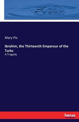 Ibrahim, the Thirteenth Emperour of the Turks: A Tragedy by Pix, Mary