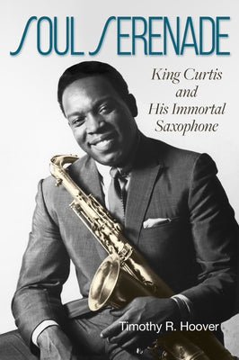 Soul Serenade: King Curtis and His Immortal Saxophone Volume 17 by Hoover, Timothy R.