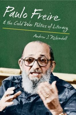 Paulo Freire and the Cold War Politics of Literacy by KirKendall, Andrew J.