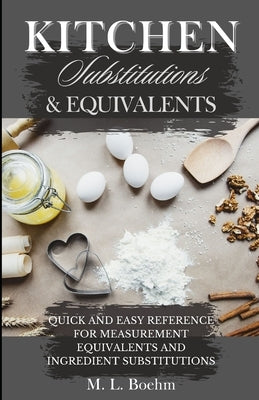 Kitchen Substitutions and Equivalents: Quick and Easy Reference for Measurement Equivalents and Ingredient Substitutions by Boehm, M. L.