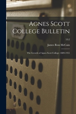 Agnes Scott College Bulletin: The Growth of Agnes Scott College: 1889-1955; 53:2 by McCain, James Ross