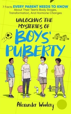 Unlocking The Mysteries Of Boys' Puberty: 7 Facts Every Parent Needs To Know About Their Teen's Body Stages, Transformation, and Hormone Changes by Woolery, Alexander