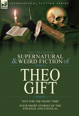 The Collected Supernatural and Weird Fiction of Theo Gift: Four Short Stories of the Strange and Unusual: Not in the Night Time by Gift, Theo