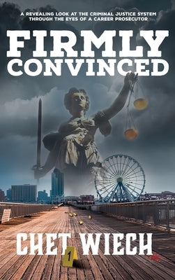 Firmly Convinced: A Revealing Look at the Criminal Justice System Through the Eyes of a Career Prosecutor by Wiech, Chet