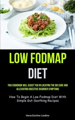 Low Fodmap Diet: This Cookbook Will Assist You In Locating The IBS Cure And Alleviating Digestive Disorder Symptoms (How To Begin A Low by Liedtke, Hans-Günther