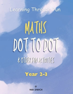 Learning Through Fun - Maths Dot to Dot & other fun Activities: Year 2-3 by Sparnon, Mark A.