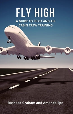 Fly High: A Guide to Pilot and Air Cabin Crew Training by Graham, Rasheed