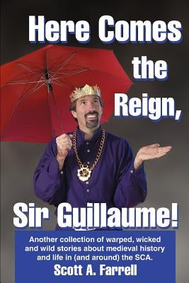 Here Comes the Reign, Sir Guillaume!: Another collection of warped, wicked and wild stories about medieval history and life in (and around) the SCA. by Farrell, Scott