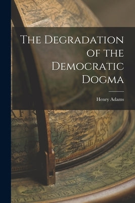 The Degradation of the Democratic Dogma by Adams, Henry