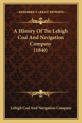 A History Of The Lehigh Coal And Navigation Company (1840) by Company, Lehigh Coal and Navigation