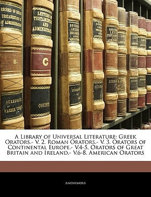 A Library of Universal Literature: Greek Orators.- V. 2. Roman Orators.- V. 3. Orators of Continental Europe.- V.4-5. Orators of Great Britain and Ire by Anonymous