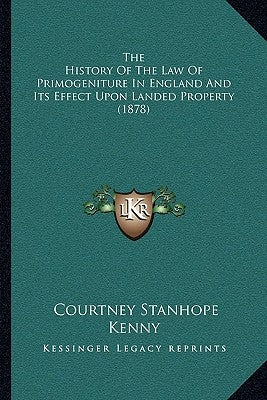 The History Of The Law Of Primogeniture In England And Its Effect Upon Landed Property (1878) by Kenny, Courtney Stanhope