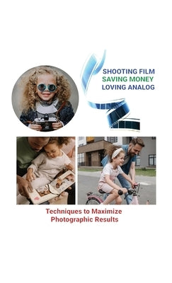 Shooting Film Saving Money Loving Analog: Techniques to Maximize Photographic Results by Liker, Luke L.