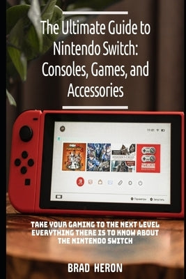 Ultimate Guide for Nintendo Switch: Games Consoles and Accessories: Level Up Your Gaming by Heron, Brad