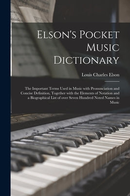 Elson's Pocket Music Dictionary: the Important Terms Used in Music With Pronunciation and Concise Definition, Together With the Elements of Notation a by Elson, Louis Charles 1848-1920