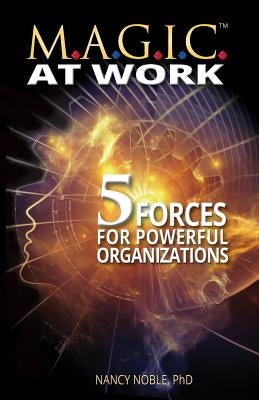 M.A.G.I.C. at Work: 5 Forces for Powerful Organizations by Noble Phd, Nancy