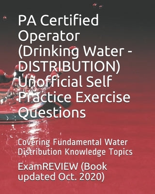 PA Certified Operator (Drinking Water - DISTRIBUTION) Unofficial Self Practice Exercise Questions: Covering Fundamental Water Distribution Knowledge T by Examreview