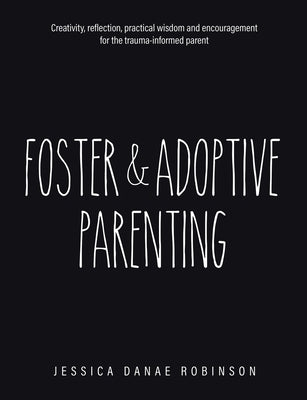 Foster & Adoptive Parenting: Creativity, reflection, practical wisdom and encouragement for the trauma informed parent by Robinson, Jessica Danae