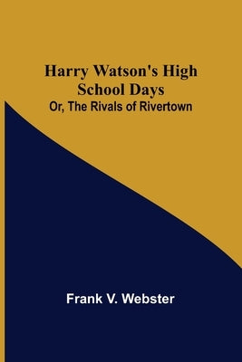 Harry Watson's High School Days; Or, The Rivals of Rivertown by V. Webster, Frank