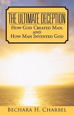 The Ultimate Deception: How God Created Man, and How Man Invented God by Charbel, Bechara H.