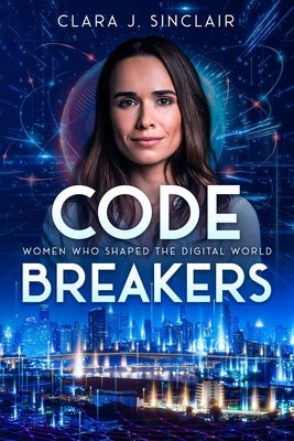 Code Breakers: Women Who Shaped the Digital World by Sinclair, Clara J.