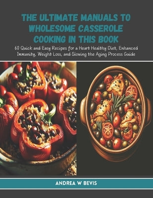 The Ultimate Manuals to Wholesome Casserole Cooking in this Book: 60 Quick and Easy Recipes for a Heart Healthy Diet, Enhanced Immunity, Weight Loss, by Bevis, Andrea W.