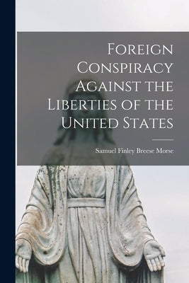 Foreign Conspiracy Against the Liberties of the United States by Finley Breese Morse, Samuel