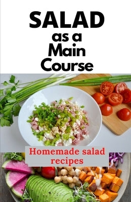 Salad as a Main Course: A fresh guide to a Simple, quick, and satisfying homemade salad recipes by Mixon, Georgeanne