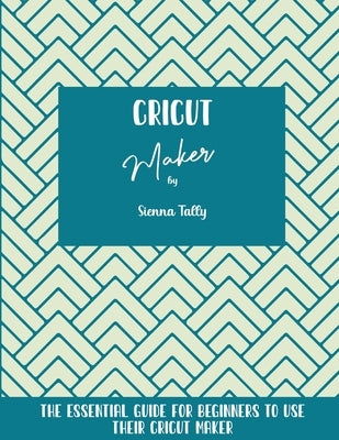 Cricut Maker: The Essential Guide For Beginners To Use Their Cricut Maker by Tally, Sienna