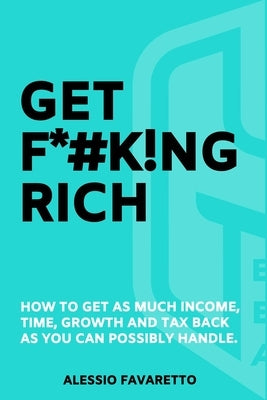 Get F*#k!ng Rich: How To Get As Much Income, Time, Growth And Tax Back As You Can Possibly Handle. by Favaretto, Alessio