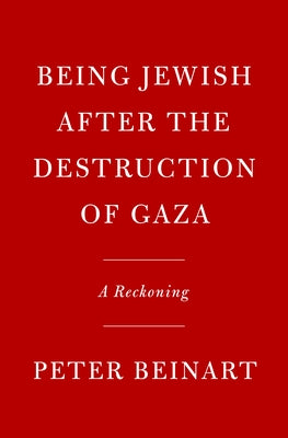 Being Jewish After the Destruction of Gaza: A Reckoning by Beinart, Peter