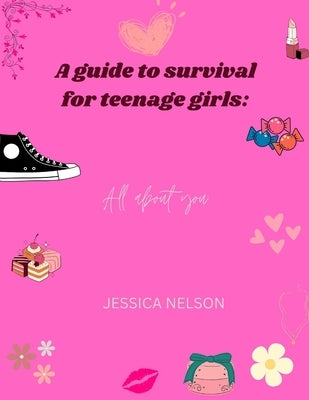 A guide to survival for teenage girls: All about you by Nelson, Jessica