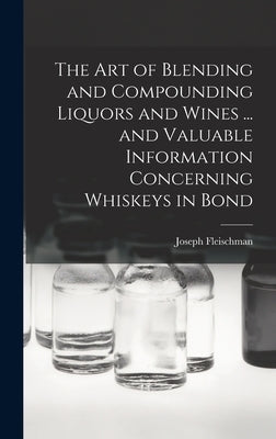 The art of Blending and Compounding Liquors and Wines ... and Valuable Information Concerning Whiskeys in Bond by Fleischman, Joseph