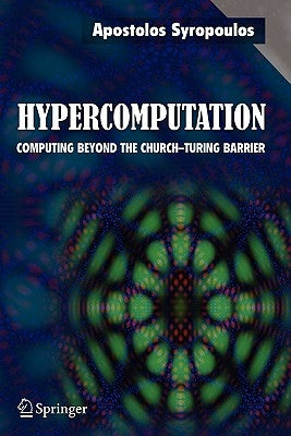 Hypercomputation: Computing Beyond the Church-Turing Barrier by Syropoulos, Apostolos